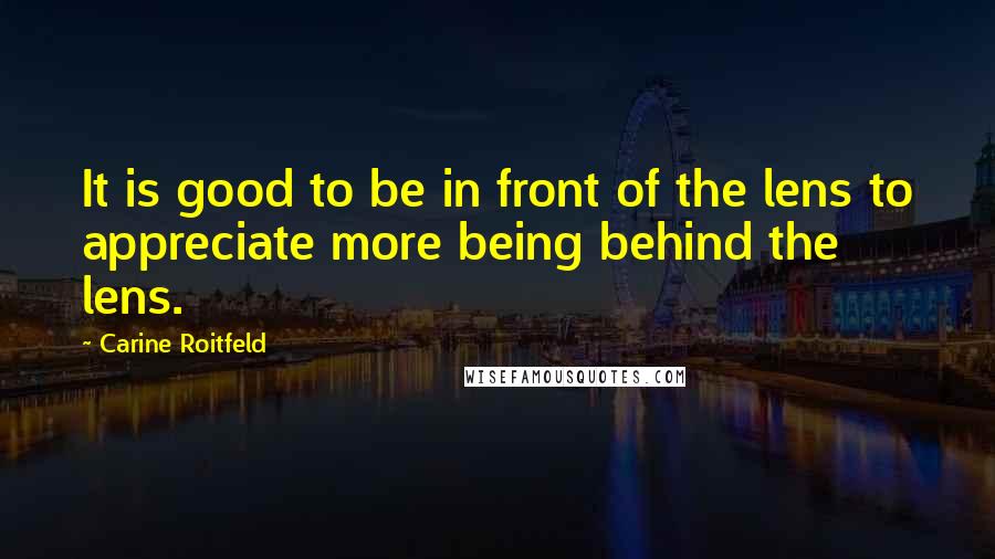 Carine Roitfeld Quotes: It is good to be in front of the lens to appreciate more being behind the lens.