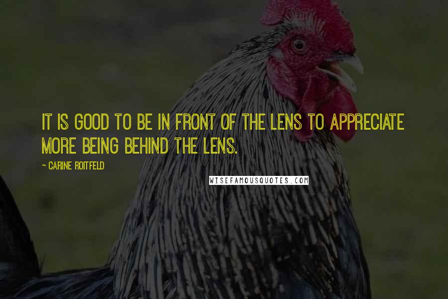 Carine Roitfeld Quotes: It is good to be in front of the lens to appreciate more being behind the lens.