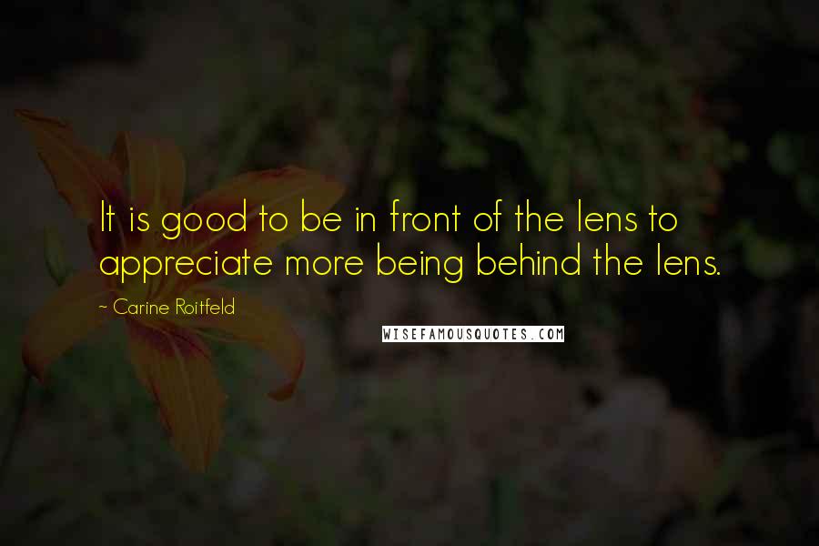 Carine Roitfeld Quotes: It is good to be in front of the lens to appreciate more being behind the lens.