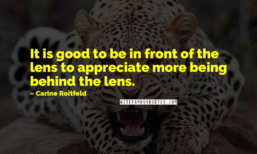 Carine Roitfeld Quotes: It is good to be in front of the lens to appreciate more being behind the lens.