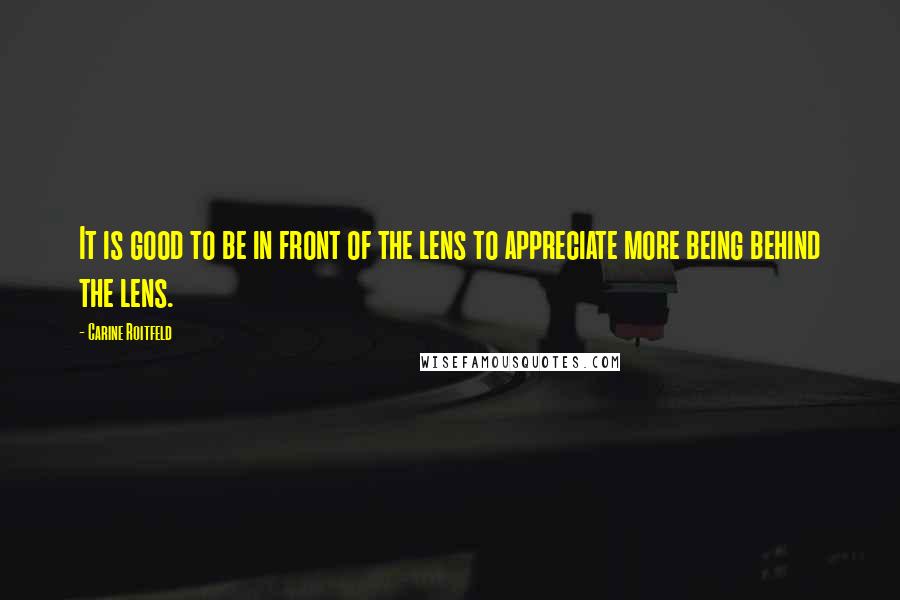 Carine Roitfeld Quotes: It is good to be in front of the lens to appreciate more being behind the lens.