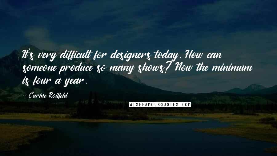 Carine Roitfeld Quotes: It's very difficult for designers today. How can someone produce so many shows? Now the minimum is four a year.