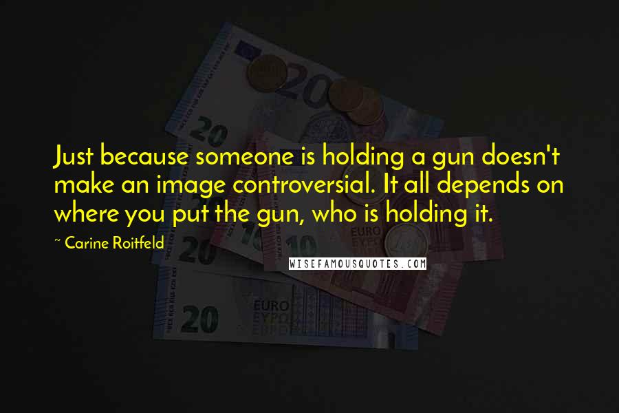 Carine Roitfeld Quotes: Just because someone is holding a gun doesn't make an image controversial. It all depends on where you put the gun, who is holding it.