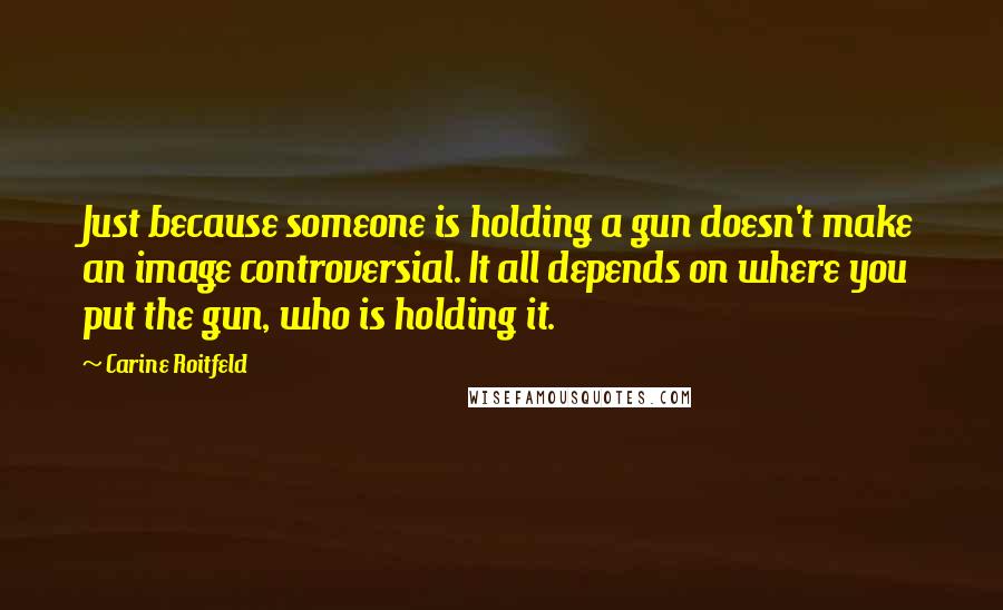 Carine Roitfeld Quotes: Just because someone is holding a gun doesn't make an image controversial. It all depends on where you put the gun, who is holding it.