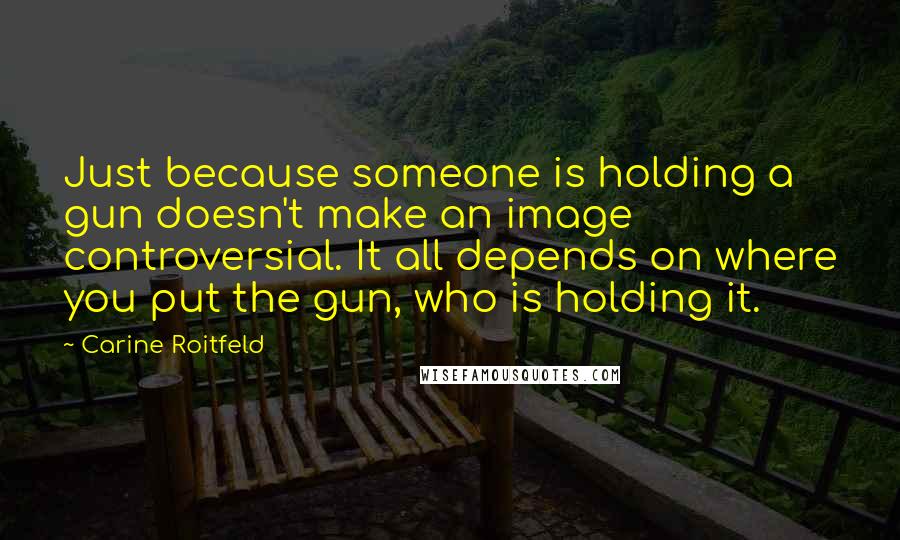 Carine Roitfeld Quotes: Just because someone is holding a gun doesn't make an image controversial. It all depends on where you put the gun, who is holding it.