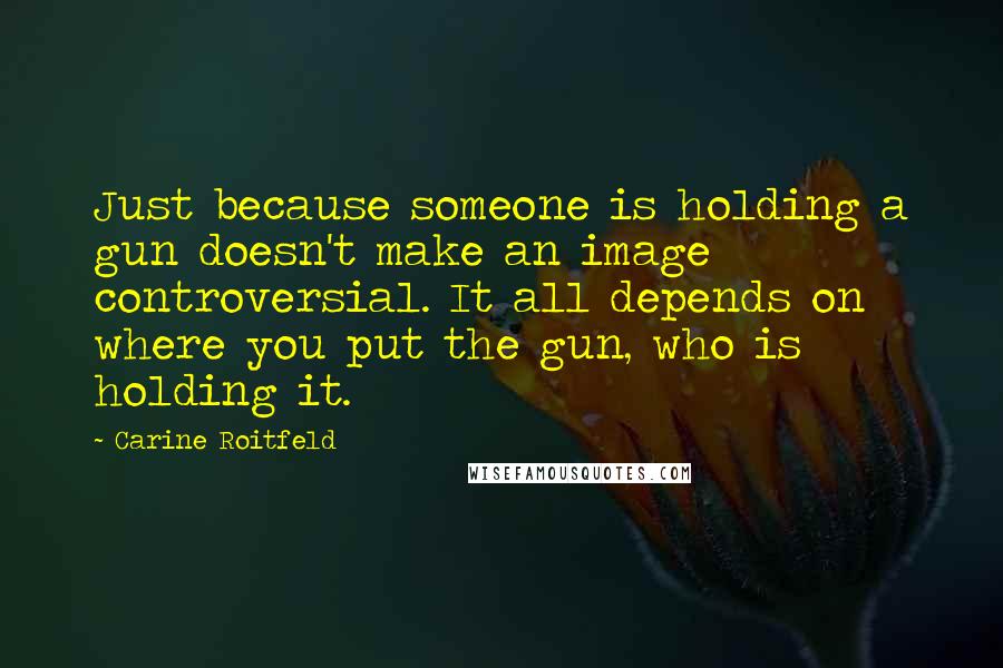 Carine Roitfeld Quotes: Just because someone is holding a gun doesn't make an image controversial. It all depends on where you put the gun, who is holding it.