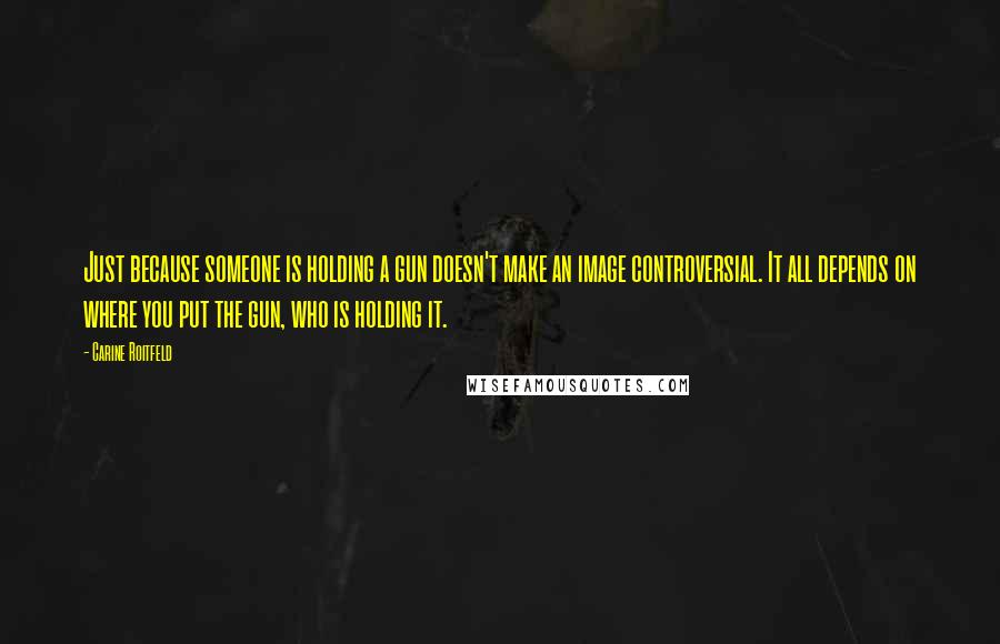 Carine Roitfeld Quotes: Just because someone is holding a gun doesn't make an image controversial. It all depends on where you put the gun, who is holding it.