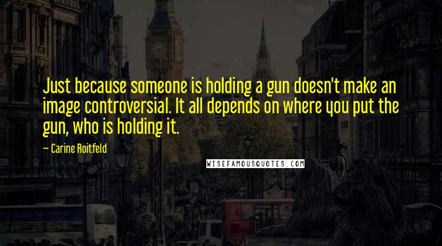 Carine Roitfeld Quotes: Just because someone is holding a gun doesn't make an image controversial. It all depends on where you put the gun, who is holding it.