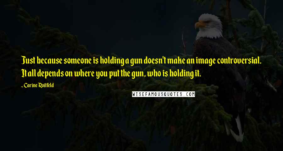 Carine Roitfeld Quotes: Just because someone is holding a gun doesn't make an image controversial. It all depends on where you put the gun, who is holding it.