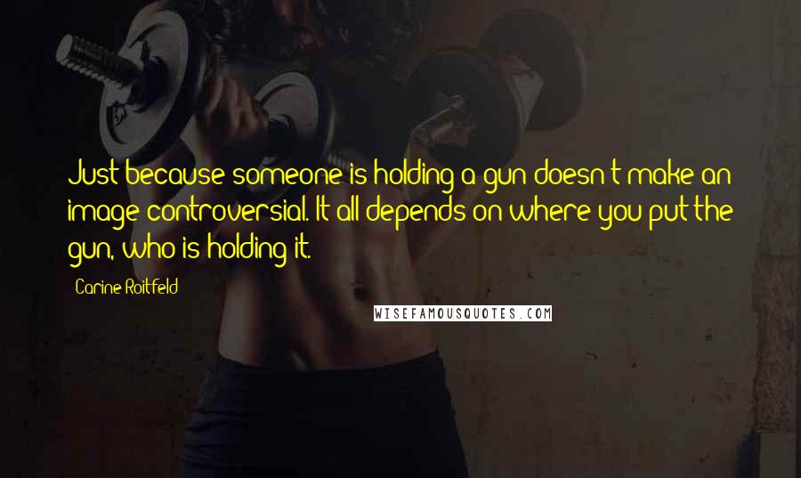 Carine Roitfeld Quotes: Just because someone is holding a gun doesn't make an image controversial. It all depends on where you put the gun, who is holding it.