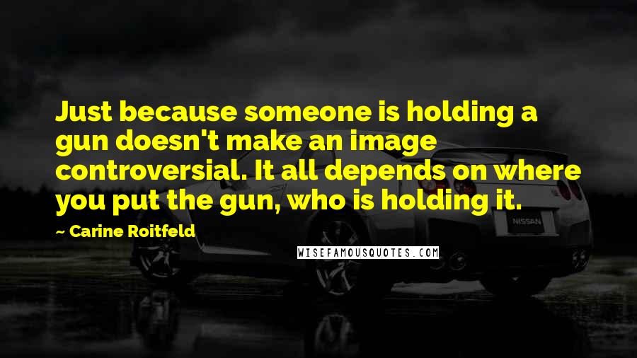 Carine Roitfeld Quotes: Just because someone is holding a gun doesn't make an image controversial. It all depends on where you put the gun, who is holding it.