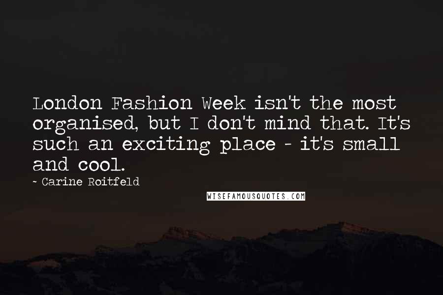 Carine Roitfeld Quotes: London Fashion Week isn't the most organised, but I don't mind that. It's such an exciting place - it's small and cool.