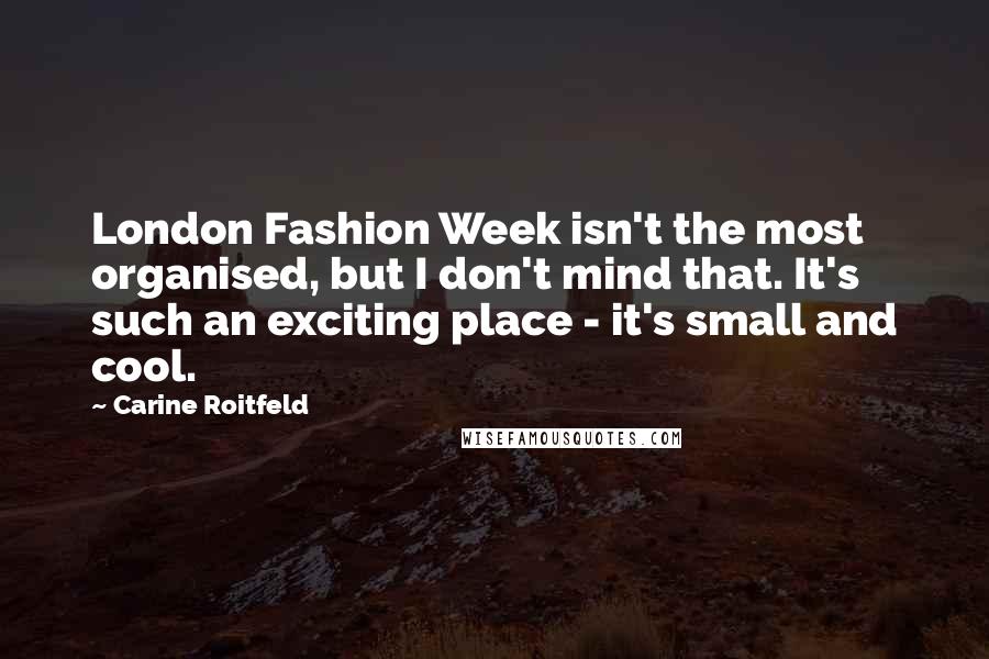 Carine Roitfeld Quotes: London Fashion Week isn't the most organised, but I don't mind that. It's such an exciting place - it's small and cool.