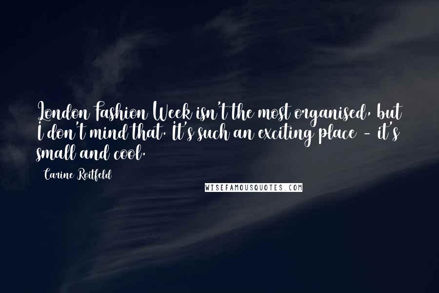 Carine Roitfeld Quotes: London Fashion Week isn't the most organised, but I don't mind that. It's such an exciting place - it's small and cool.