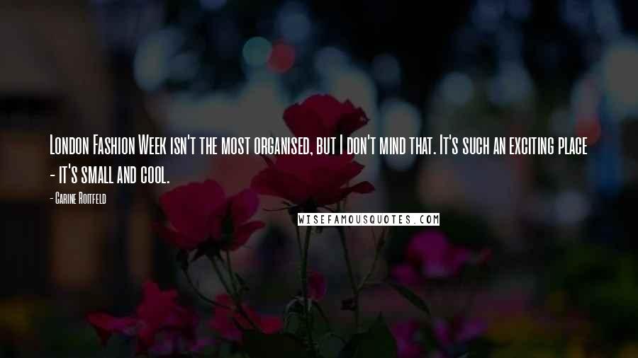 Carine Roitfeld Quotes: London Fashion Week isn't the most organised, but I don't mind that. It's such an exciting place - it's small and cool.
