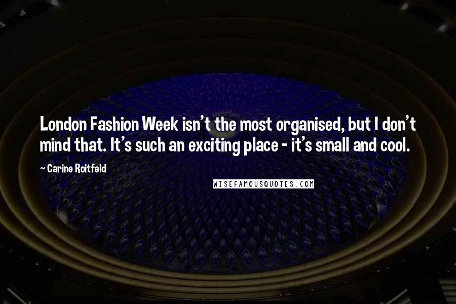 Carine Roitfeld Quotes: London Fashion Week isn't the most organised, but I don't mind that. It's such an exciting place - it's small and cool.
