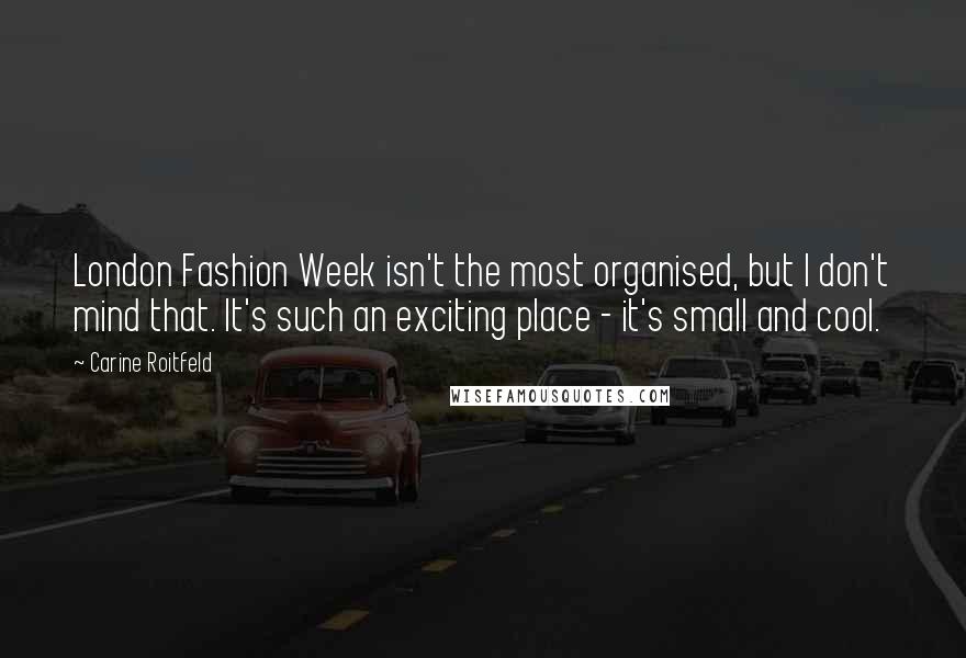 Carine Roitfeld Quotes: London Fashion Week isn't the most organised, but I don't mind that. It's such an exciting place - it's small and cool.