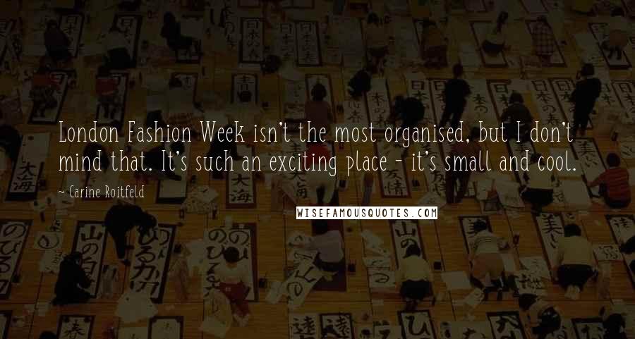 Carine Roitfeld Quotes: London Fashion Week isn't the most organised, but I don't mind that. It's such an exciting place - it's small and cool.