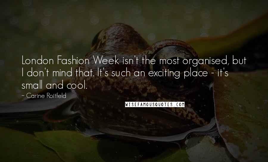 Carine Roitfeld Quotes: London Fashion Week isn't the most organised, but I don't mind that. It's such an exciting place - it's small and cool.