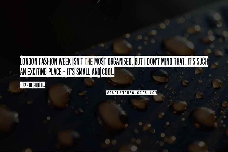 Carine Roitfeld Quotes: London Fashion Week isn't the most organised, but I don't mind that. It's such an exciting place - it's small and cool.