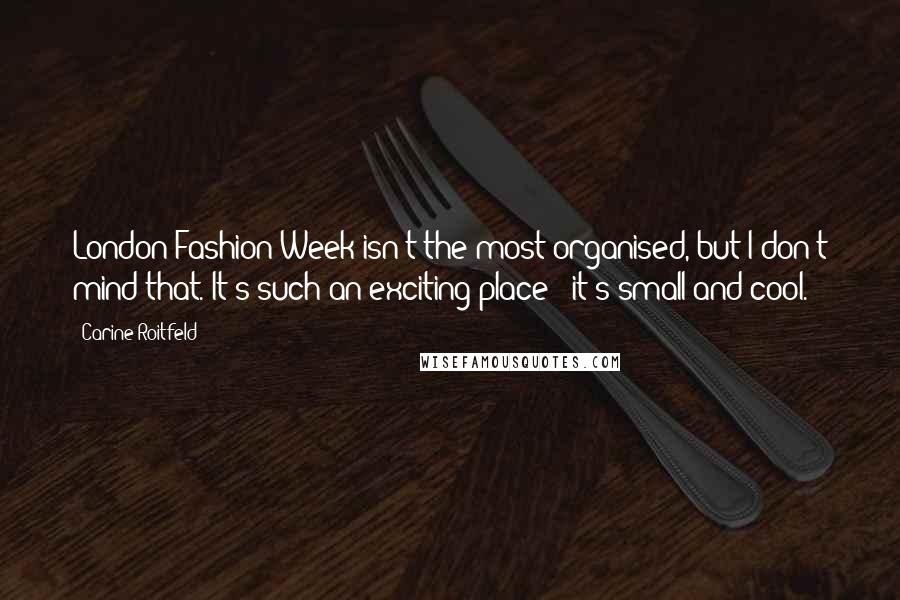 Carine Roitfeld Quotes: London Fashion Week isn't the most organised, but I don't mind that. It's such an exciting place - it's small and cool.