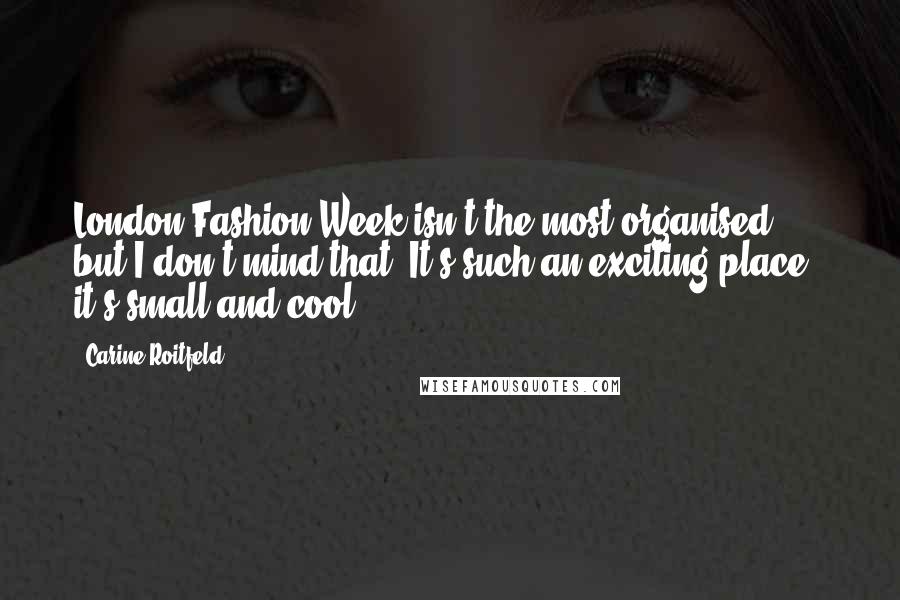 Carine Roitfeld Quotes: London Fashion Week isn't the most organised, but I don't mind that. It's such an exciting place - it's small and cool.