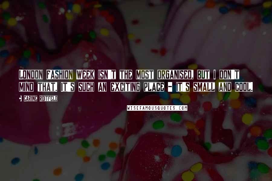 Carine Roitfeld Quotes: London Fashion Week isn't the most organised, but I don't mind that. It's such an exciting place - it's small and cool.