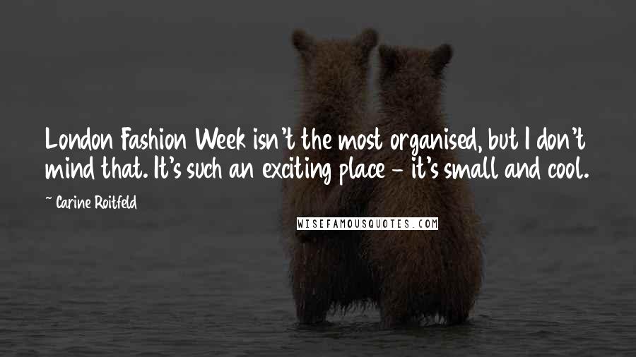 Carine Roitfeld Quotes: London Fashion Week isn't the most organised, but I don't mind that. It's such an exciting place - it's small and cool.