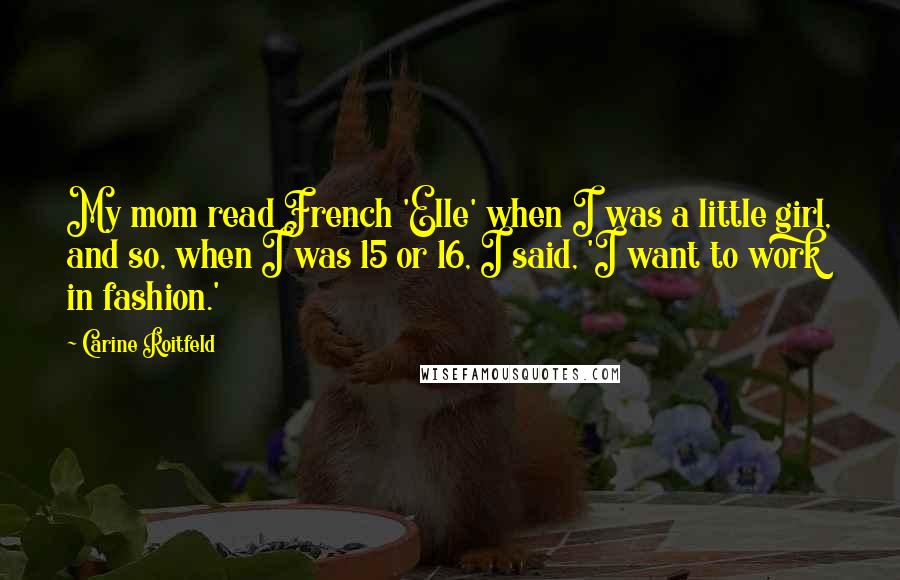 Carine Roitfeld Quotes: My mom read French 'Elle' when I was a little girl, and so, when I was 15 or 16, I said, 'I want to work in fashion.'