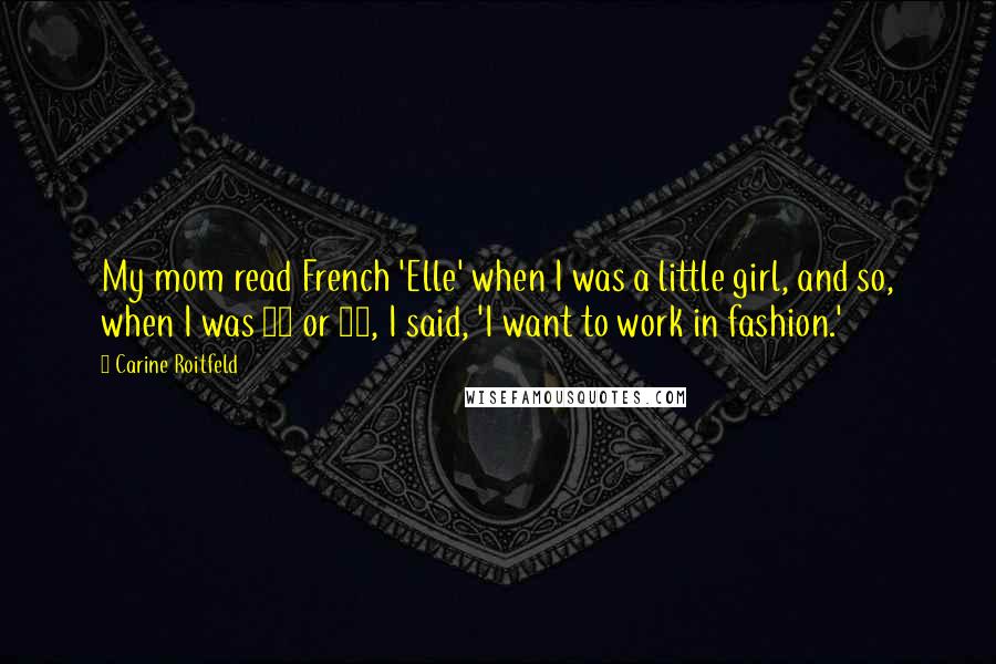 Carine Roitfeld Quotes: My mom read French 'Elle' when I was a little girl, and so, when I was 15 or 16, I said, 'I want to work in fashion.'