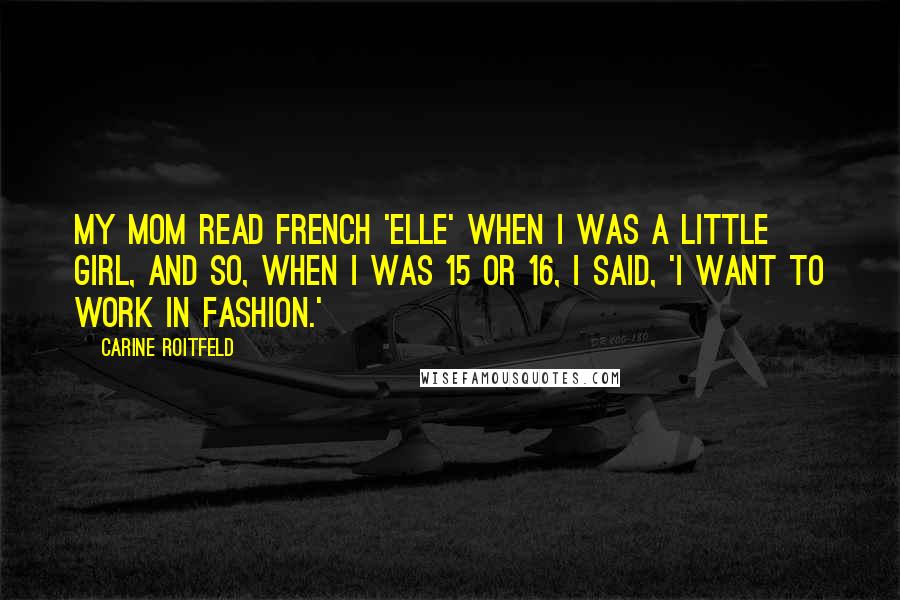 Carine Roitfeld Quotes: My mom read French 'Elle' when I was a little girl, and so, when I was 15 or 16, I said, 'I want to work in fashion.'