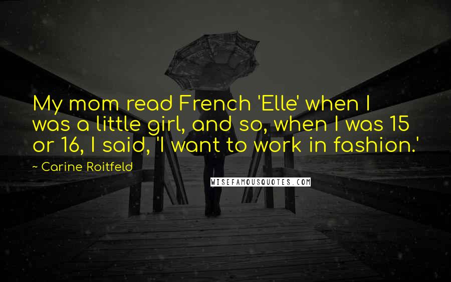 Carine Roitfeld Quotes: My mom read French 'Elle' when I was a little girl, and so, when I was 15 or 16, I said, 'I want to work in fashion.'