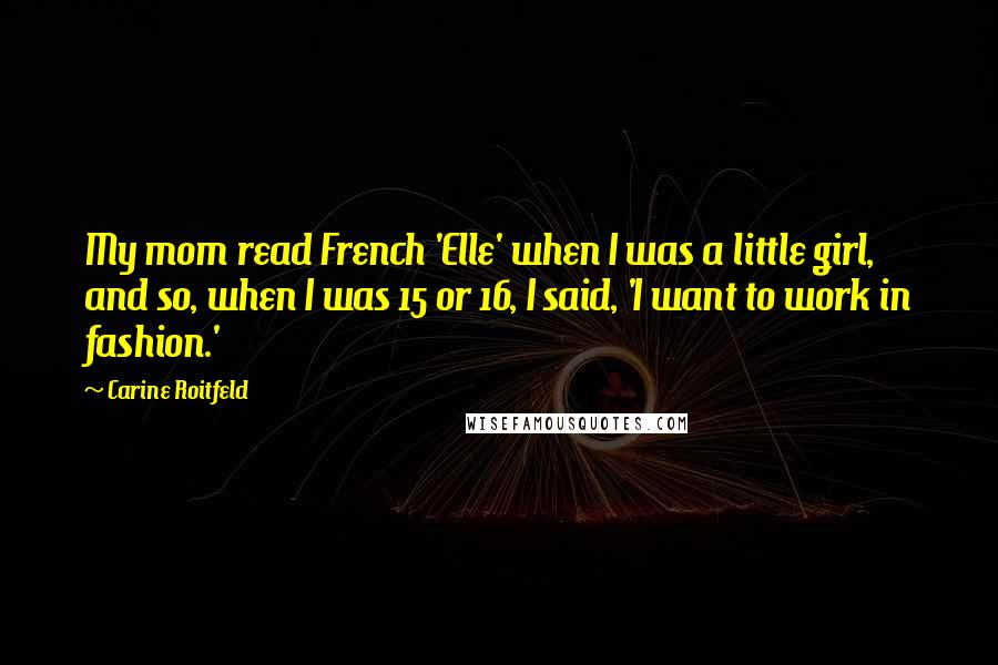 Carine Roitfeld Quotes: My mom read French 'Elle' when I was a little girl, and so, when I was 15 or 16, I said, 'I want to work in fashion.'