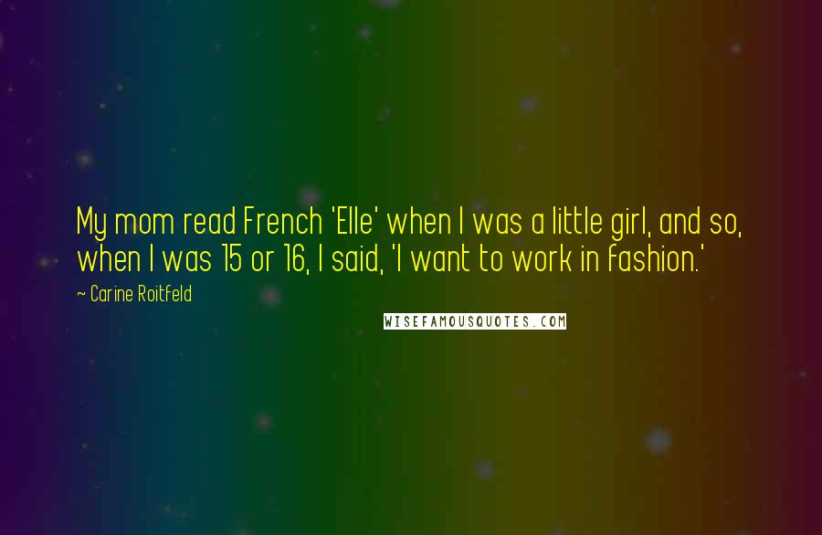 Carine Roitfeld Quotes: My mom read French 'Elle' when I was a little girl, and so, when I was 15 or 16, I said, 'I want to work in fashion.'