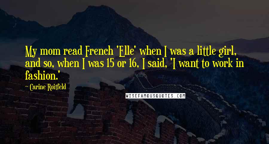 Carine Roitfeld Quotes: My mom read French 'Elle' when I was a little girl, and so, when I was 15 or 16, I said, 'I want to work in fashion.'