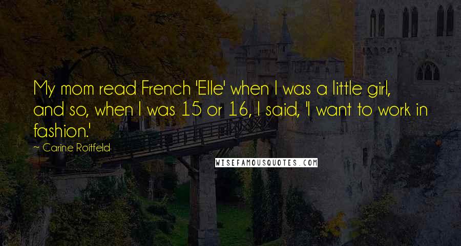 Carine Roitfeld Quotes: My mom read French 'Elle' when I was a little girl, and so, when I was 15 or 16, I said, 'I want to work in fashion.'