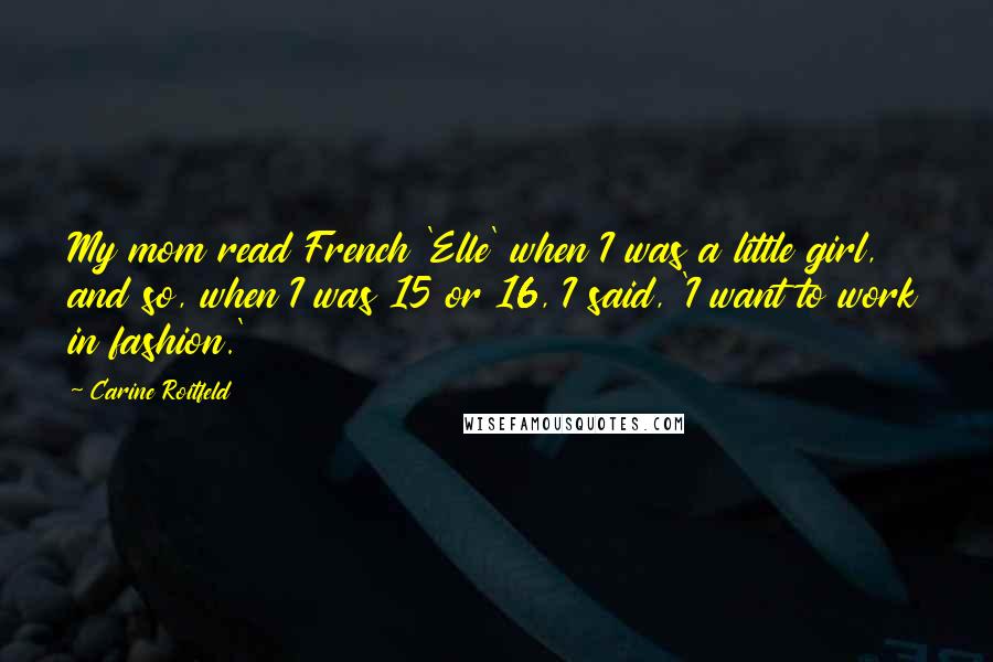 Carine Roitfeld Quotes: My mom read French 'Elle' when I was a little girl, and so, when I was 15 or 16, I said, 'I want to work in fashion.'