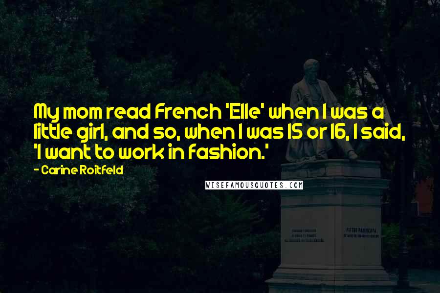 Carine Roitfeld Quotes: My mom read French 'Elle' when I was a little girl, and so, when I was 15 or 16, I said, 'I want to work in fashion.'