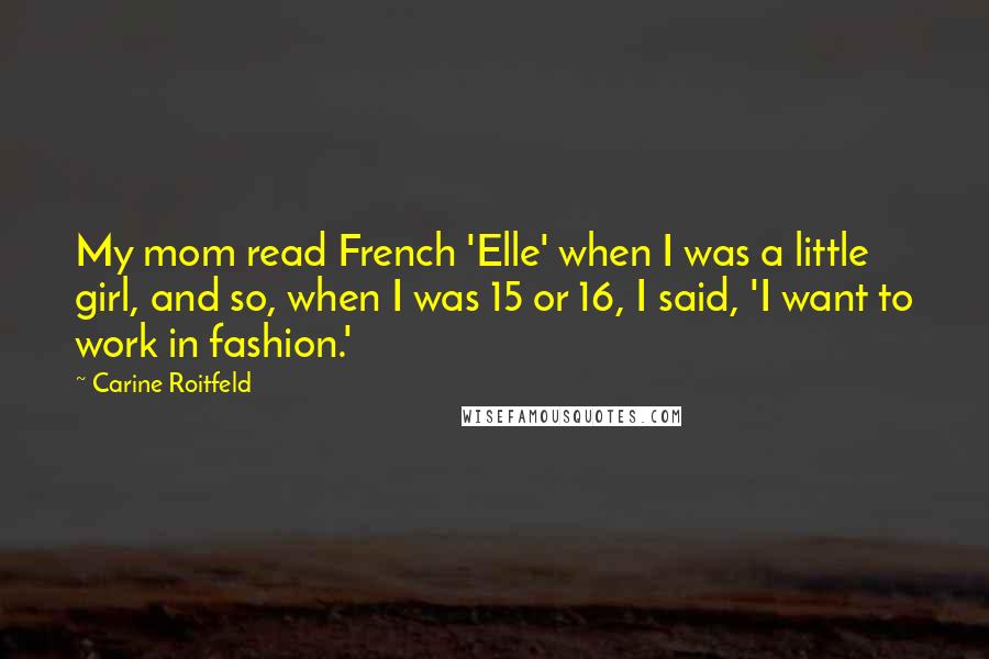 Carine Roitfeld Quotes: My mom read French 'Elle' when I was a little girl, and so, when I was 15 or 16, I said, 'I want to work in fashion.'