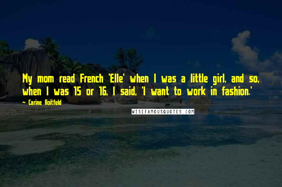 Carine Roitfeld Quotes: My mom read French 'Elle' when I was a little girl, and so, when I was 15 or 16, I said, 'I want to work in fashion.'