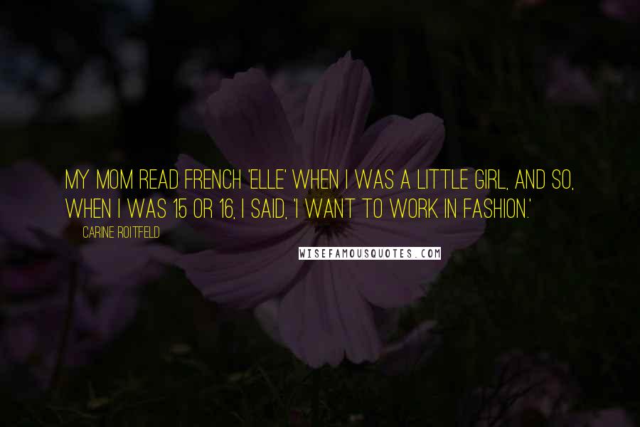 Carine Roitfeld Quotes: My mom read French 'Elle' when I was a little girl, and so, when I was 15 or 16, I said, 'I want to work in fashion.'