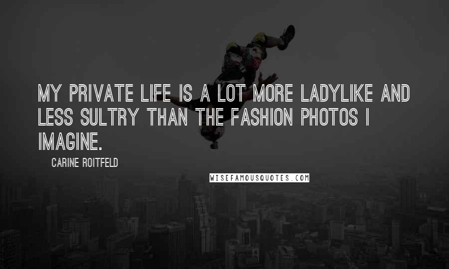 Carine Roitfeld Quotes: My private life is a lot more ladylike and less sultry than the fashion photos I imagine.
