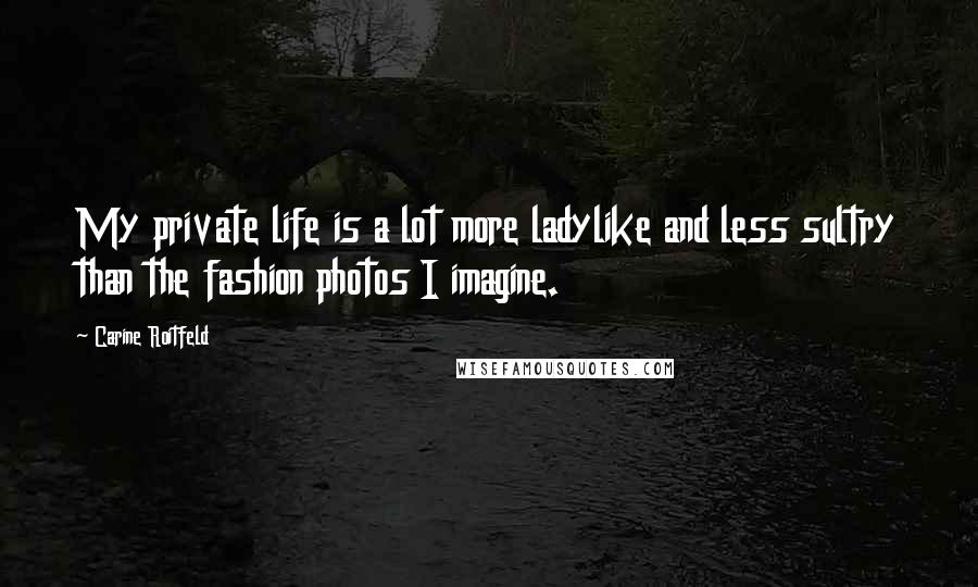 Carine Roitfeld Quotes: My private life is a lot more ladylike and less sultry than the fashion photos I imagine.