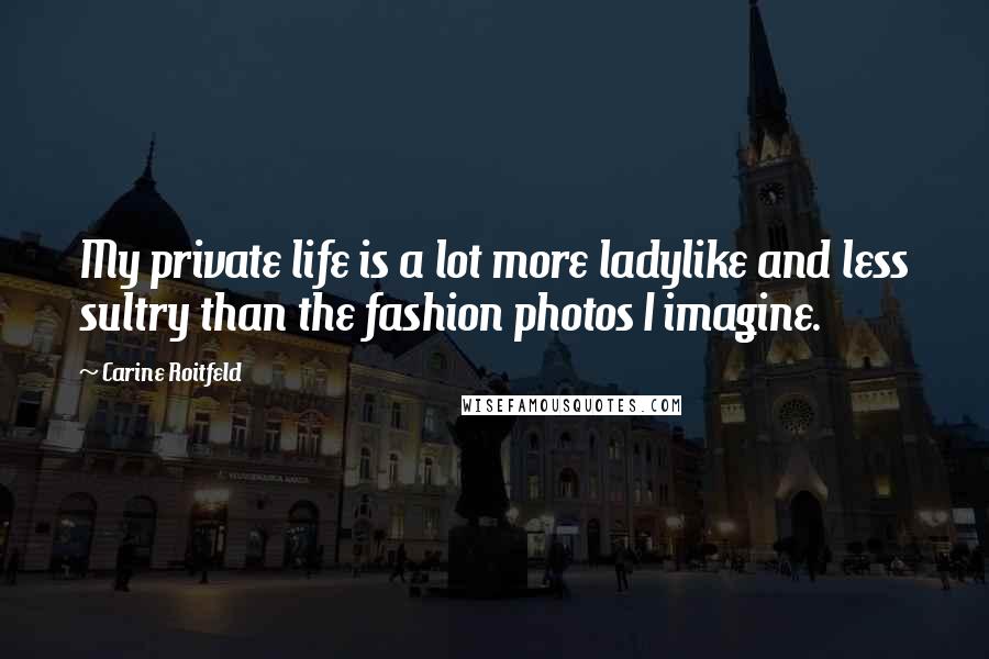 Carine Roitfeld Quotes: My private life is a lot more ladylike and less sultry than the fashion photos I imagine.