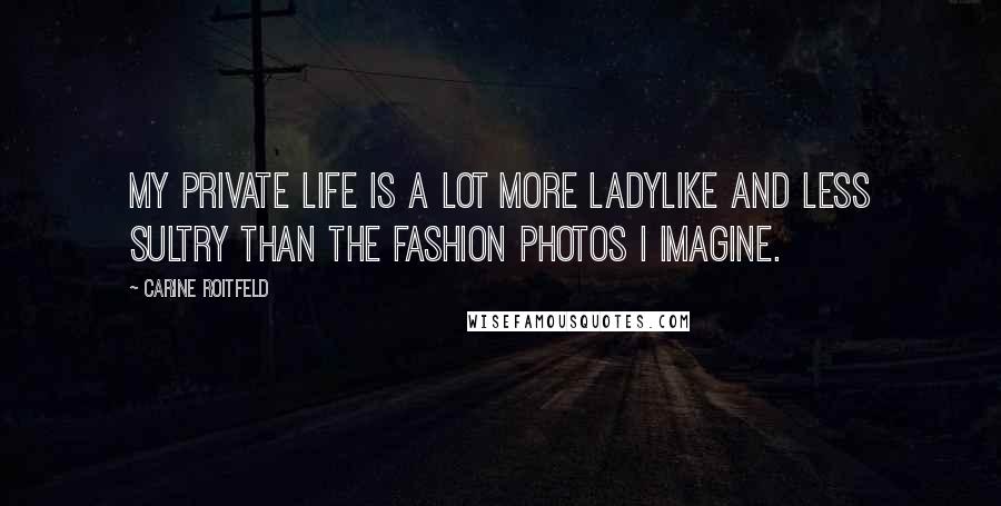 Carine Roitfeld Quotes: My private life is a lot more ladylike and less sultry than the fashion photos I imagine.
