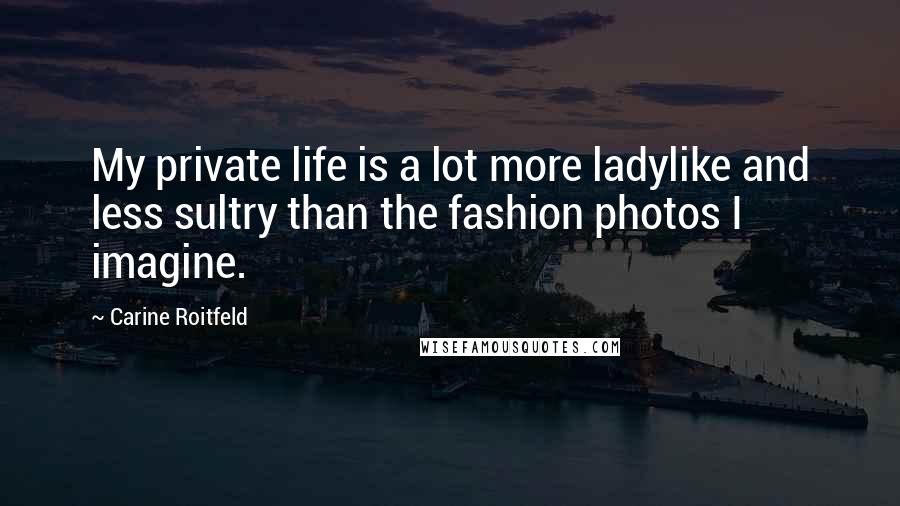 Carine Roitfeld Quotes: My private life is a lot more ladylike and less sultry than the fashion photos I imagine.