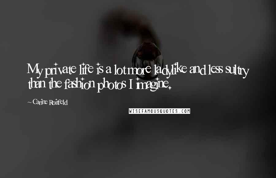 Carine Roitfeld Quotes: My private life is a lot more ladylike and less sultry than the fashion photos I imagine.