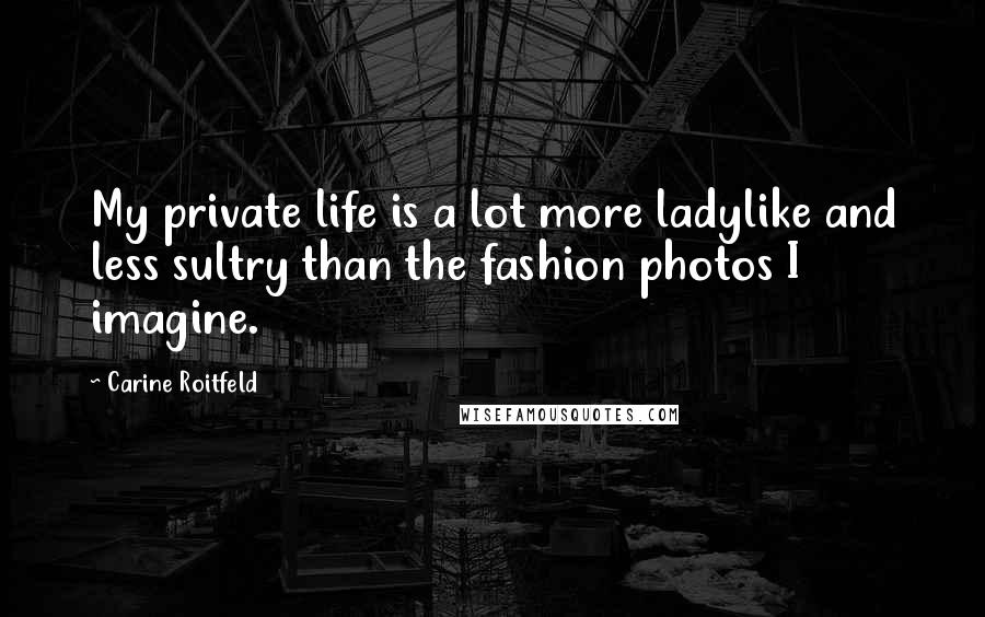 Carine Roitfeld Quotes: My private life is a lot more ladylike and less sultry than the fashion photos I imagine.