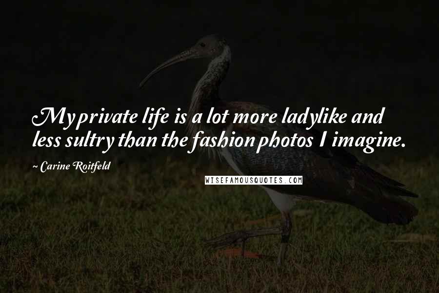 Carine Roitfeld Quotes: My private life is a lot more ladylike and less sultry than the fashion photos I imagine.