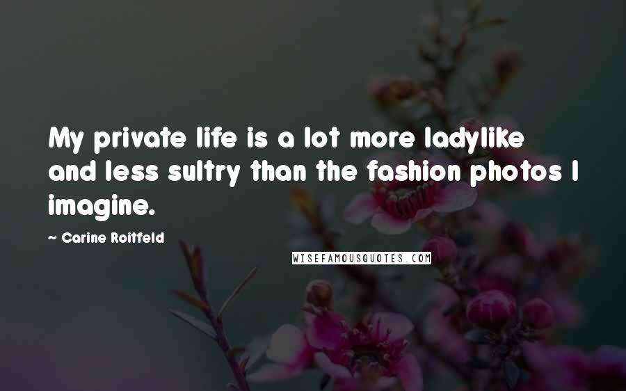 Carine Roitfeld Quotes: My private life is a lot more ladylike and less sultry than the fashion photos I imagine.